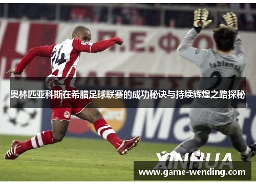 奥林匹亚科斯在希腊足球联赛的成功秘诀与持续辉煌之路探秘