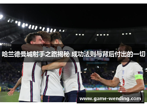 哈兰德曼城射手之路揭秘 成功法则与背后付出的一切
