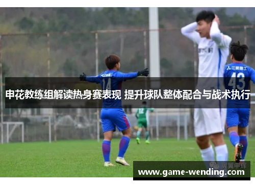 申花教练组解读热身赛表现 提升球队整体配合与战术执行