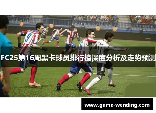 FC25第16周黑卡球员排行榜深度分析及走势预测