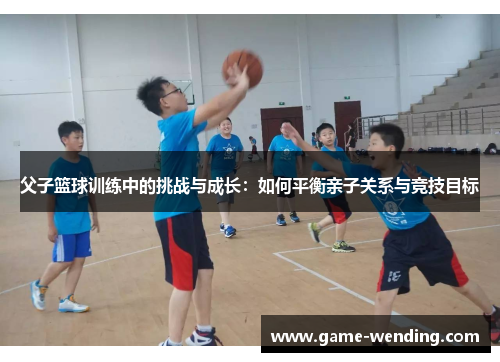 父子篮球训练中的挑战与成长：如何平衡亲子关系与竞技目标