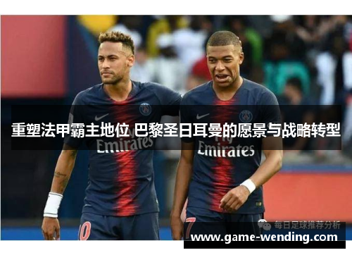 重塑法甲霸主地位 巴黎圣日耳曼的愿景与战略转型