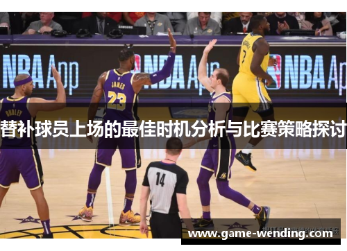 替补球员上场的最佳时机分析与比赛策略探讨 替补球员上场的最佳时机分析与比赛策略探讨
