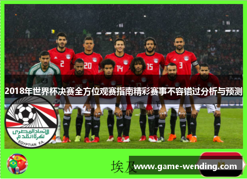2018年世界杯决赛全方位观赛指南精彩赛事不容错过分析与预测 2018年世界杯决赛全方位观赛指南精彩赛事不容错过分析与预测