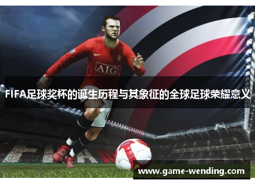 FIFA足球奖杯的诞生历程与其象征的全球足球荣耀意义 FIFA足球奖杯的诞生历程与其象征的全球足球荣耀意义