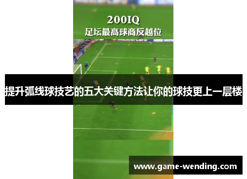 提升弧线球技艺的五大关键方法让你的球技更上一层楼 提升弧线球技艺的五大关键方法让你的球技更上一层楼