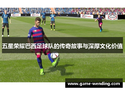 五星荣耀巴西足球队的传奇故事与深厚文化价值