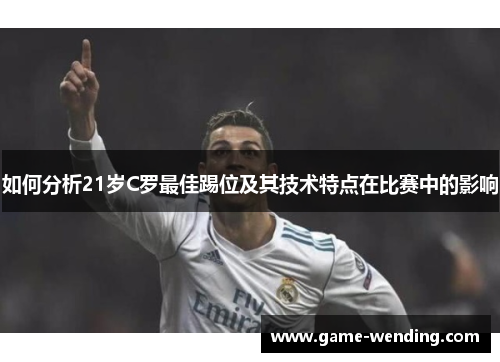 如何分析21岁C罗最佳踢位及其技术特点在比赛中的影响 如何分析21岁C罗最佳踢位及其技术特点在比赛中的影响