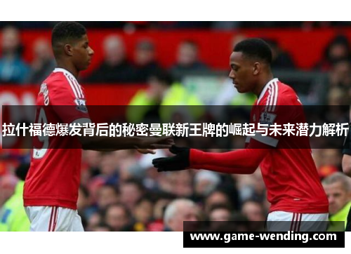 拉什福德爆发背后的秘密曼联新王牌的崛起与未来潜力解析