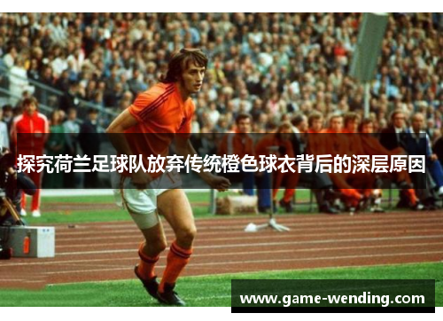 探究荷兰足球队放弃传统橙色球衣背后的深层原因