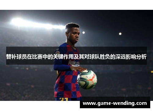 替补球员在比赛中的关键作用及其对球队胜负的深远影响分析