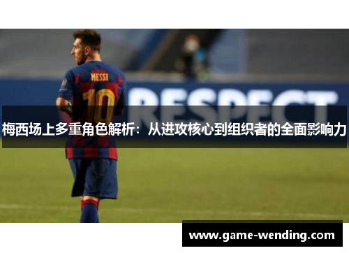 梅西场上多重角色解析：从进攻核心到组织者的全面影响力