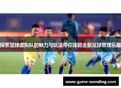 探索足球虚拟队的魅力与玩法带你体验全新足球管理乐趣